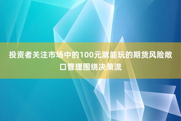 投资者关注市场中的100元就能玩的期货风险敞口管理围绕决策流