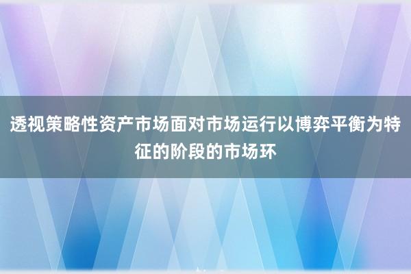 透视策略性资产市场面对市场运行以博弈平衡为特征的阶段的市场环