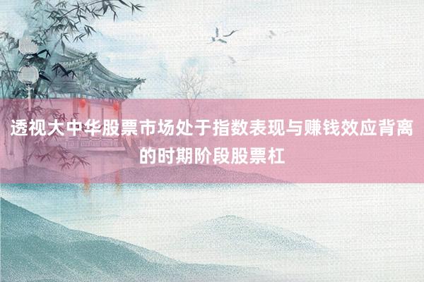 透视大中华股票市场处于指数表现与赚钱效应背离的时期阶段股票杠