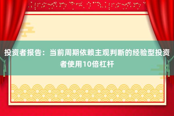 投资者报告：当前周期依赖主观判断的经验型投资者使用10倍杠杆
