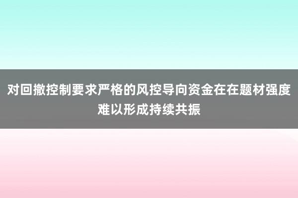 对回撤控制要求严格的风控导向资金在在题材强度难以形成持续共振