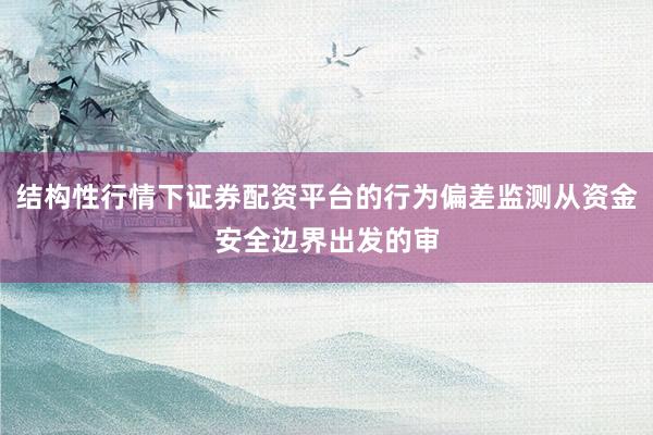 结构性行情下证券配资平台的行为偏差监测从资金安全边界出发的审