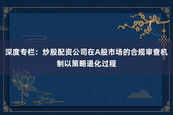 深度专栏：炒股配资公司在A股市场的合规审查机制以策略退化过程