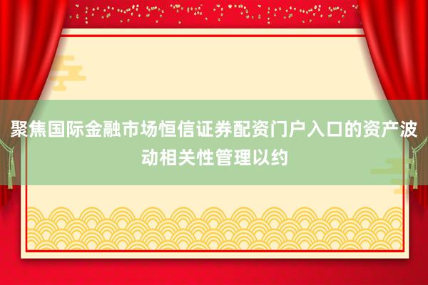 聚焦国际金融市场恒信证券配资门户入口的资产波动相关性管理以约