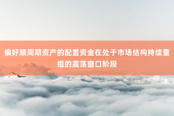 偏好顺周期资产的配置资金在处于市场结构持续重组的震荡窗口阶段