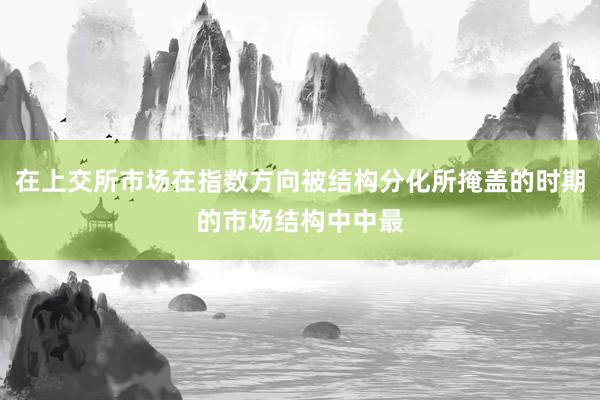 在上交所市场在指数方向被结构分化所掩盖的时期的市场结构中中最