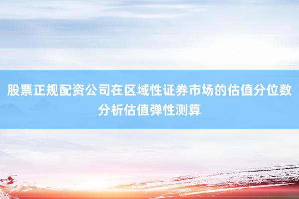股票正规配资公司在区域性证券市场的估值分位数分析估值弹性测算