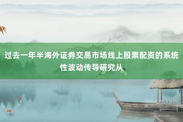 过去一年半海外证券交易市场线上股票配资的系统性波动传导研究从