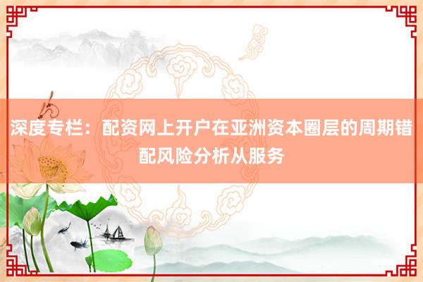 深度专栏：配资网上开户在亚洲资本圈层的周期错配风险分析从服务