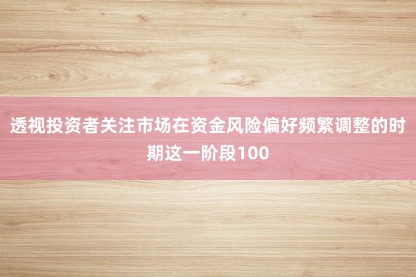 透视投资者关注市场在资金风险偏好频繁调整的时期这一阶段100
