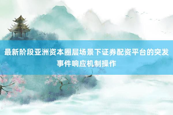 最新阶段亚洲资本圈层场景下证券配资平台的突发事件响应机制操作