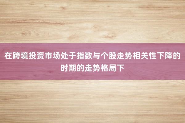 在跨境投资市场处于指数与个股走势相关性下降的时期的走势格局下