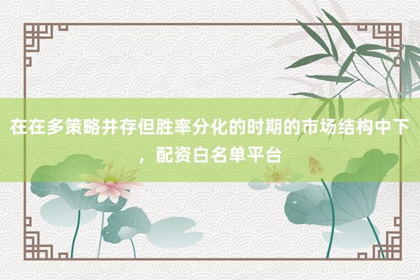 在在多策略并存但胜率分化的时期的市场结构中下，配资白名单平台