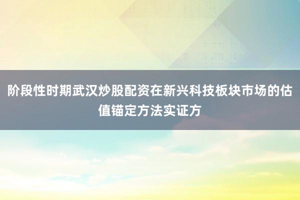 阶段性时期武汉炒股配资在新兴科技板块市场的估值锚定方法实证方
