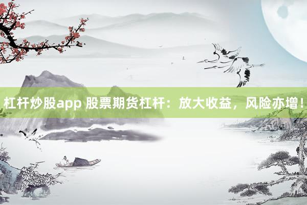 杠杆炒股app 股票期货杠杆：放大收益，风险亦增！