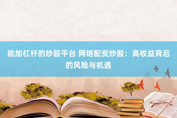 能加杠杆的炒股平台 网络配资炒股：高收益背后的风险与机遇