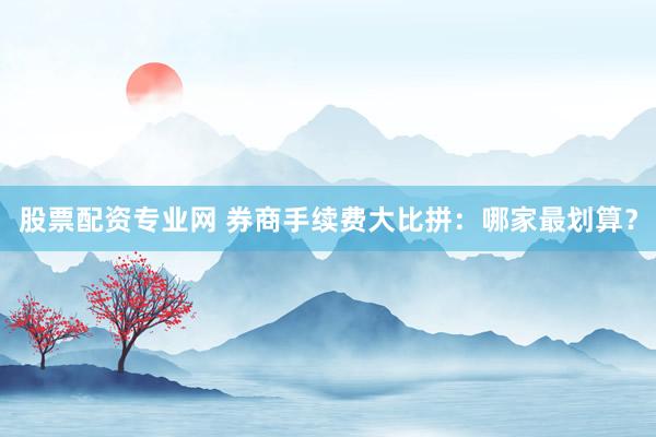 股票配资专业网 券商手续费大比拼：哪家最划算？