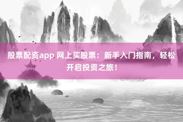 股票配资app 网上买股票：新手入门指南，轻松开启投资之旅！