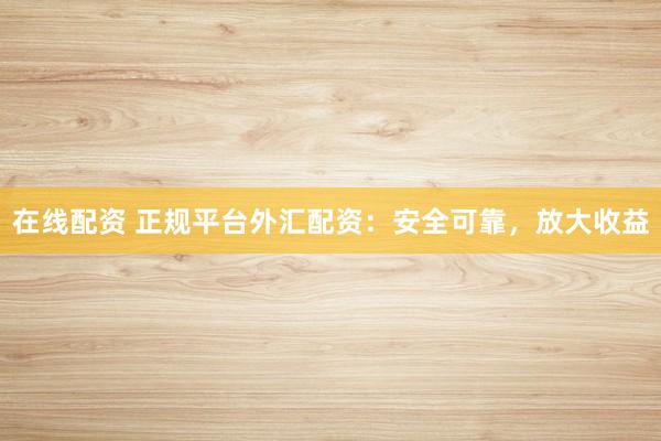 在线配资 正规平台外汇配资：安全可靠，放大收益