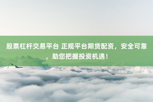 股票杠杆交易平台 正规平台期货配资，安全可靠，助您把握投资机遇！