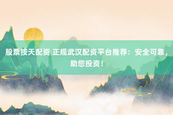 股票按天配资 正规武汉配资平台推荐：安全可靠，助您投资！
