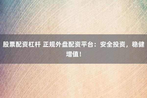 股票配资杠杆 正规外盘配资平台：安全投资，稳健增值！