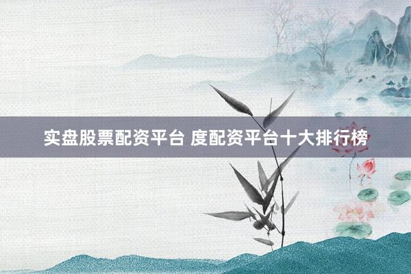 实盘股票配资平台 度配资平台十大排行榜