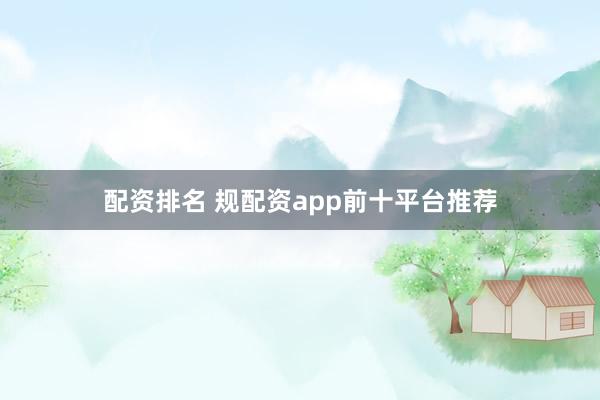 配资排名 规配资app前十平台推荐