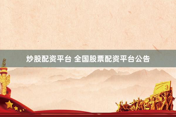 炒股配资平台 全国股票配资平台公告