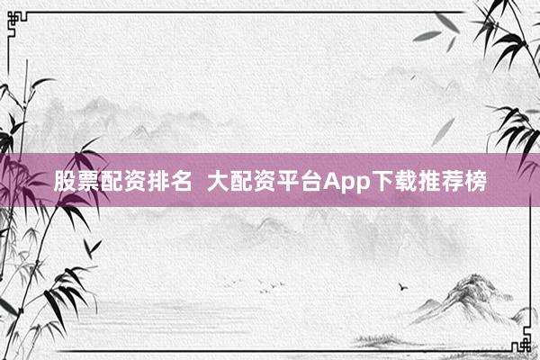 股票配资排名  大配资平台App下载推荐榜