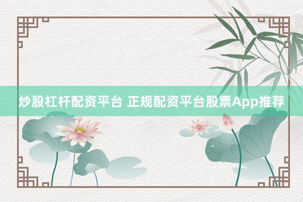 炒股杠杆配资平台 正规配资平台股票App推荐