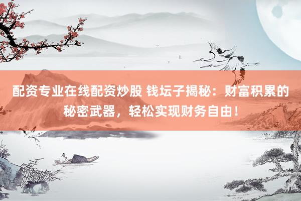 配资专业在线配资炒股 钱坛子揭秘：财富积累的秘密武器，轻松实现财务自由！