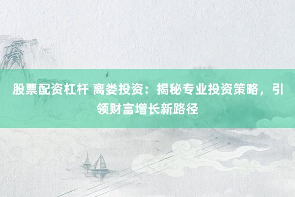 股票配资杠杆 离娄投资：揭秘专业投资策略，引领财富增长新路径