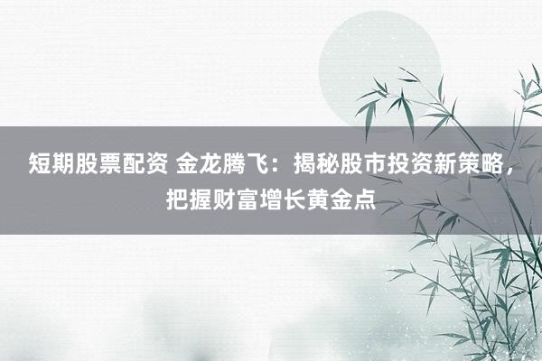 短期股票配资 金龙腾飞：揭秘股市投资新策略，把握财富增长黄金点
