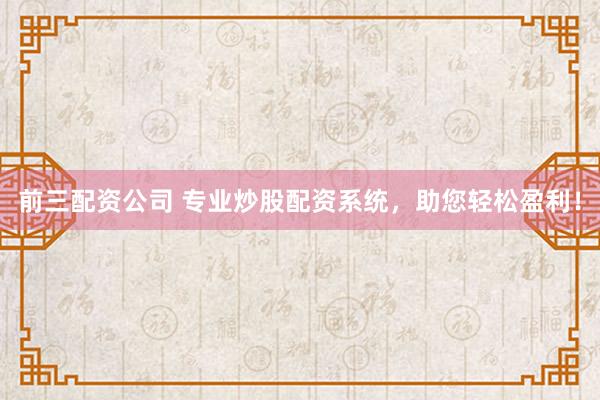 前三配资公司 专业炒股配资系统，助您轻松盈利！