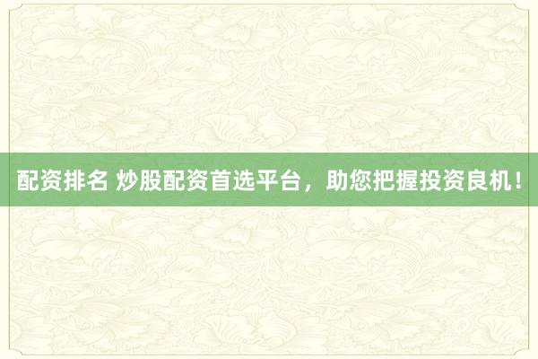 配资排名 炒股配资首选平台，助您把握投资良机！