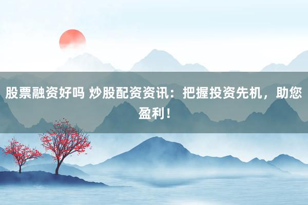 股票融资好吗 炒股配资资讯：把握投资先机，助您盈利！