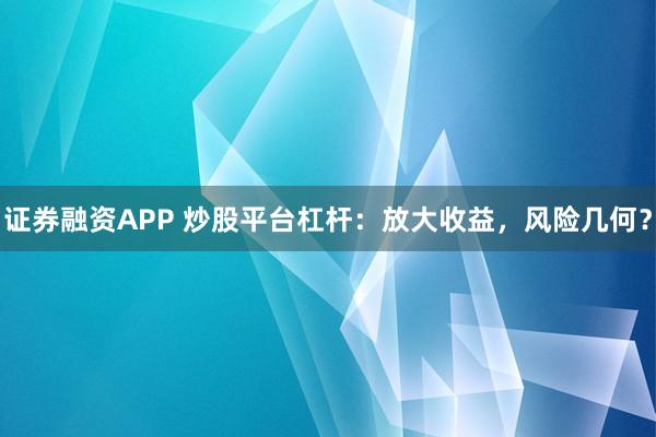 证券融资APP 炒股平台杠杆：放大收益，风险几何？