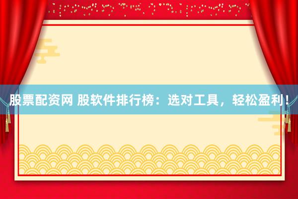 股票配资网 股软件排行榜：选对工具，轻松盈利！