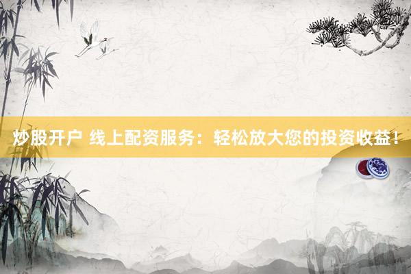 炒股开户 线上配资服务：轻松放大您的投资收益！