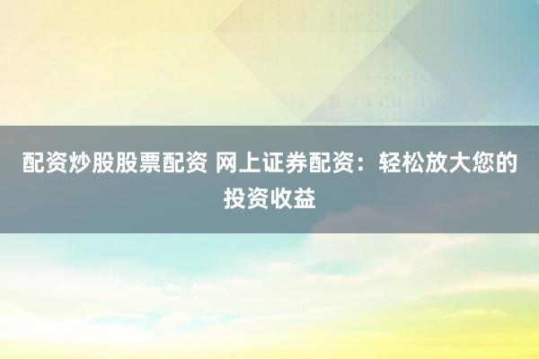 配资炒股股票配资 网上证券配资：轻松放大您的投资收益