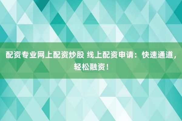 配资专业网上配资炒股 线上配资申请：快速通道，轻松融资！
