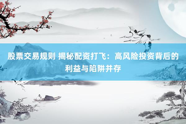 股票交易规则 揭秘配资打飞：高风险投资背后的利益与陷阱并存