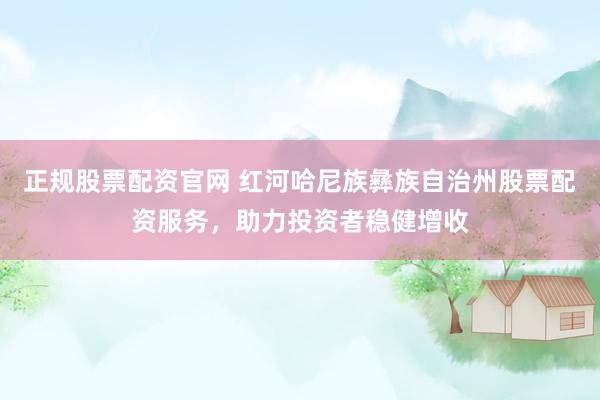 正规股票配资官网 红河哈尼族彝族自治州股票配资服务，助力投资者稳健增收