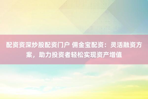 配资资深炒股配资门户 佣金宝配资：灵活融资方案，助力投资者轻松实现资产增值