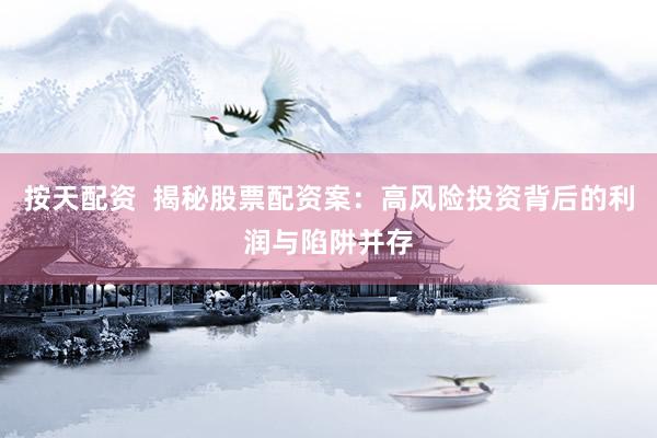 按天配资  揭秘股票配资案：高风险投资背后的利润与陷阱并存