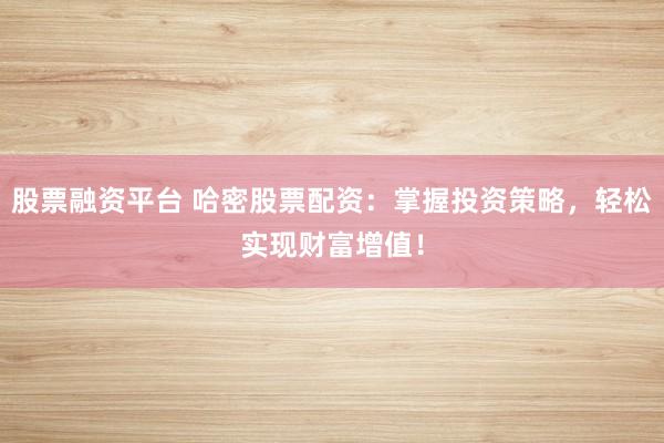 股票融资平台 哈密股票配资：掌握投资策略，轻松实现财富增值！