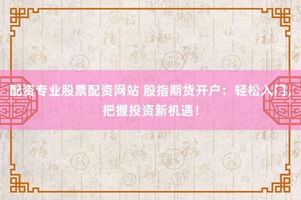 配资专业股票配资网站 股指期货开户：轻松入门，把握投资新机遇！
