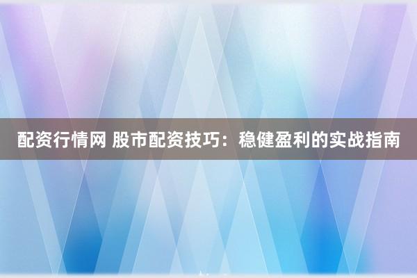 配资行情网 股市配资技巧：稳健盈利的实战指南