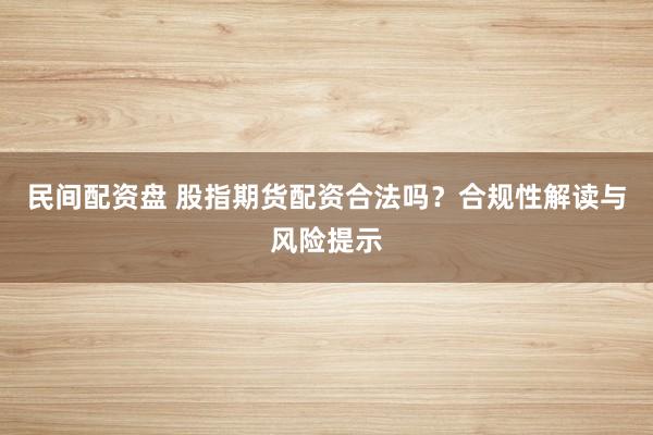 民间配资盘 股指期货配资合法吗？合规性解读与风险提示
